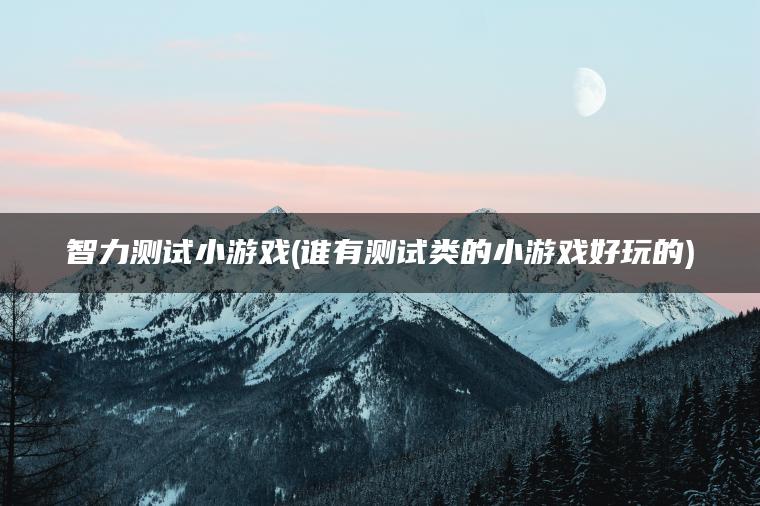 智力测试小游戏(谁有测试类的小游戏好玩的)