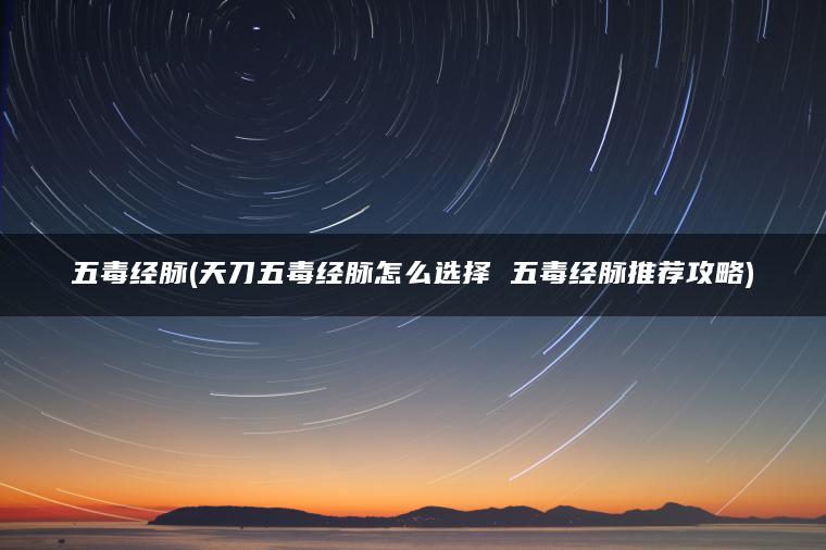 五毒经脉(天刀五毒经脉怎么选择 五毒经脉推荐攻略)