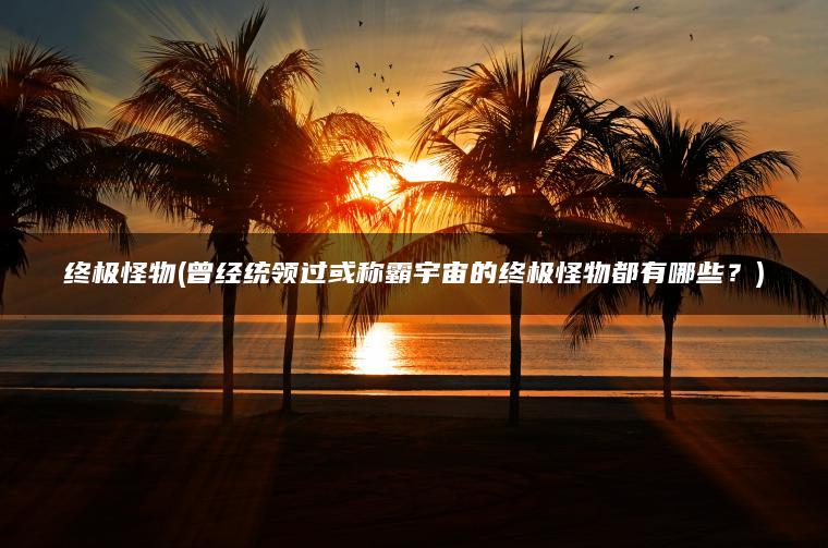 终极怪物(曾经统领过或称霸宇宙的终极怪物都有哪些？)