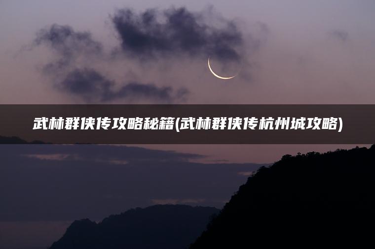 武林群侠传攻略秘籍(武林群侠传杭州城攻略)