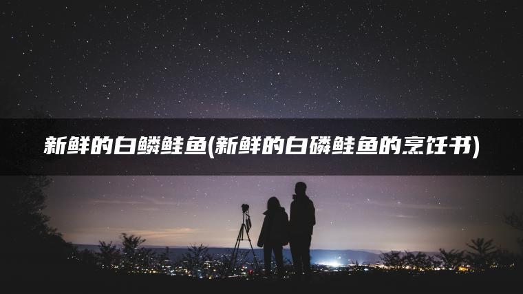 新鲜的白鳞鲑鱼(新鲜的白磷鲑鱼的烹饪书)