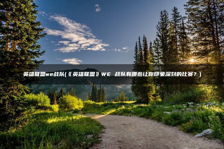 英雄联盟we战队(《英雄联盟》WE 战队有哪些让你印象深刻的比赛？)
