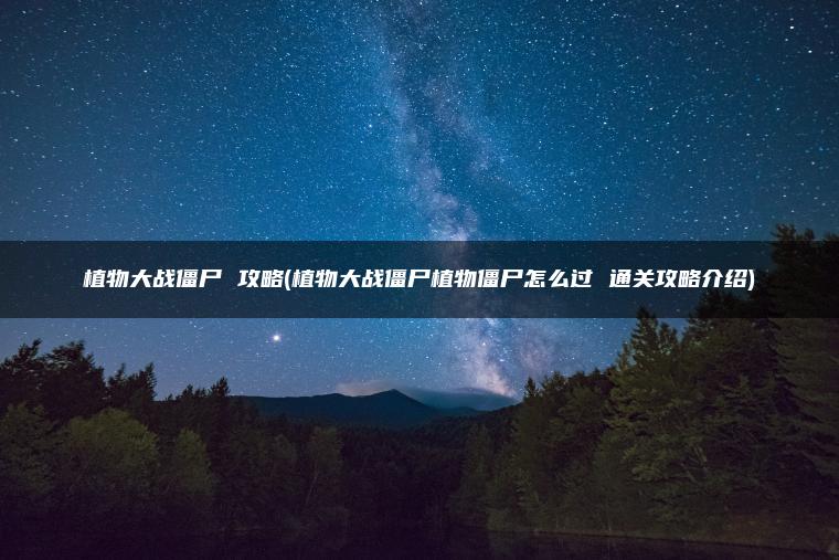 植物大战僵尸 攻略(植物大战僵尸植物僵尸怎么过 通关攻略介绍)