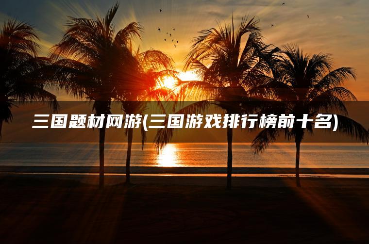 三国题材网游(三国游戏排行榜前十名)