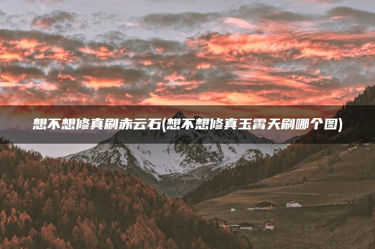 想不想修真刷赤云石(想不想修真玉霄天刷哪个图)