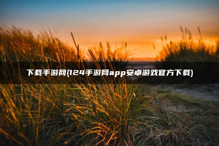 下载手游网(124手游网app安卓游戏官方下载)