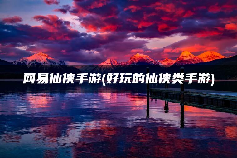 网易仙侠手游(好玩的仙侠类手游)