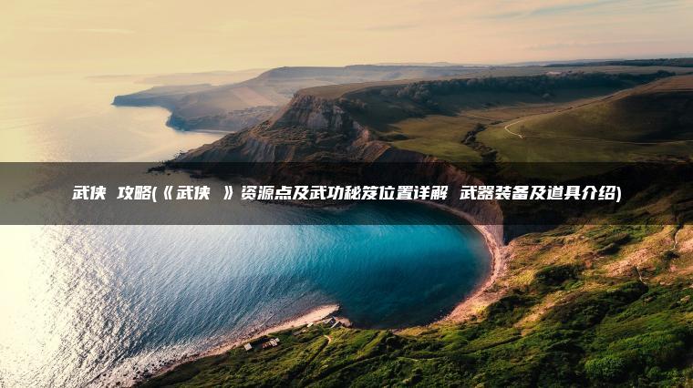 武侠乂攻略(《武侠乂》资源点及武功秘笈位置详解 武器装备及道具介绍)
