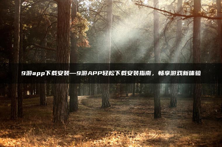 9游app下载安装—9游APP轻松下载安装指南，畅享游戏新体验