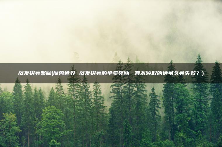 战友招募奖励(魔兽世界 战友招募的坐骑奖励一直不领取的话多久会失效？)