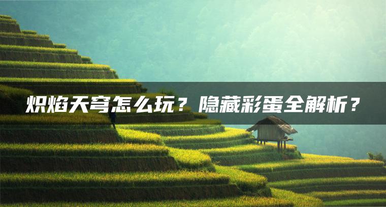 炽焰天穹怎么玩？隐藏彩蛋全解析？