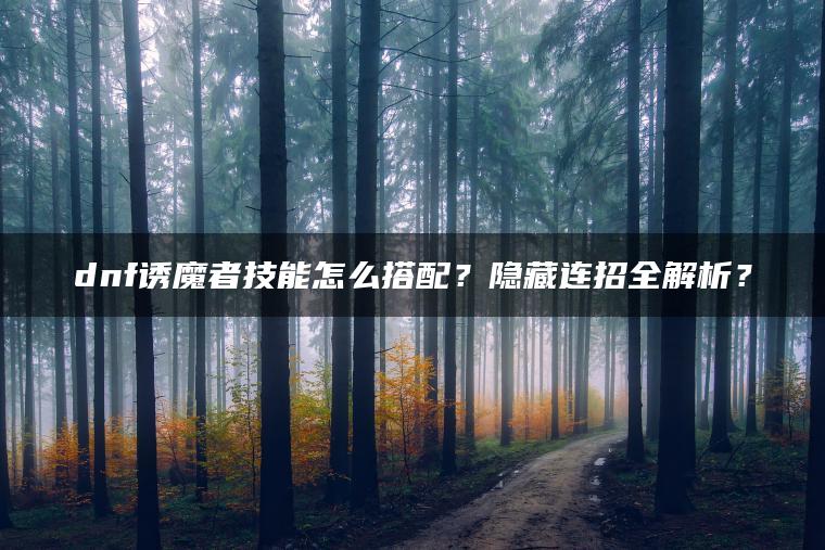 dnf诱魔者技能怎么搭配？隐藏连招全解析？