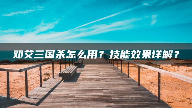 邓艾三国杀怎么用？技能效果详解？