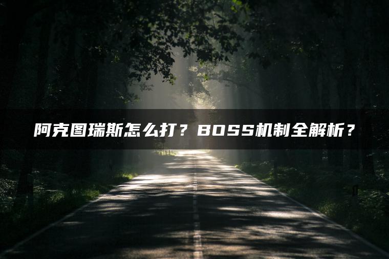 阿克图瑞斯怎么打？BOSS机制全解析？
