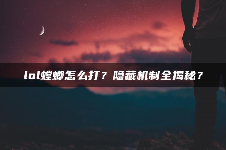 lol螳螂怎么打？隐藏机制全揭秘？