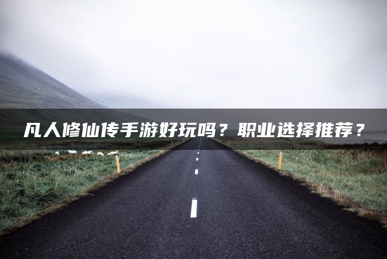 凡人修仙传手游好玩吗？职业选择推荐？
