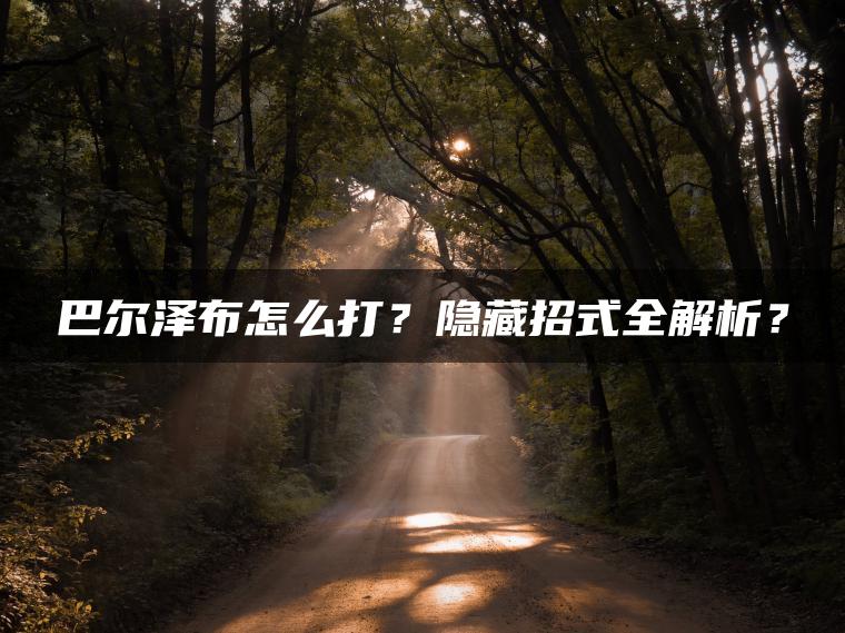 巴尔泽布怎么打？隐藏招式全解析？