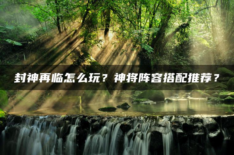 封神再临怎么玩？神将阵容搭配推荐？
