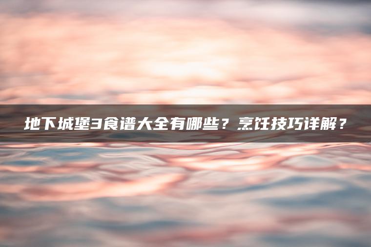 地下城堡3食谱大全有哪些？烹饪技巧详解？