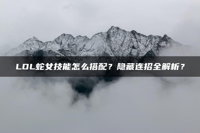 LOL蛇女技能怎么搭配？隐藏连招全解析？