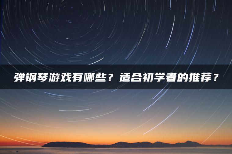 弹钢琴游戏有哪些？适合初学者的推荐？