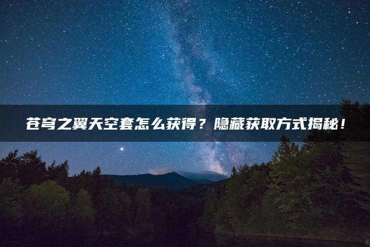 苍穹之翼天空套怎么获得？隐藏获取方式揭秘！
