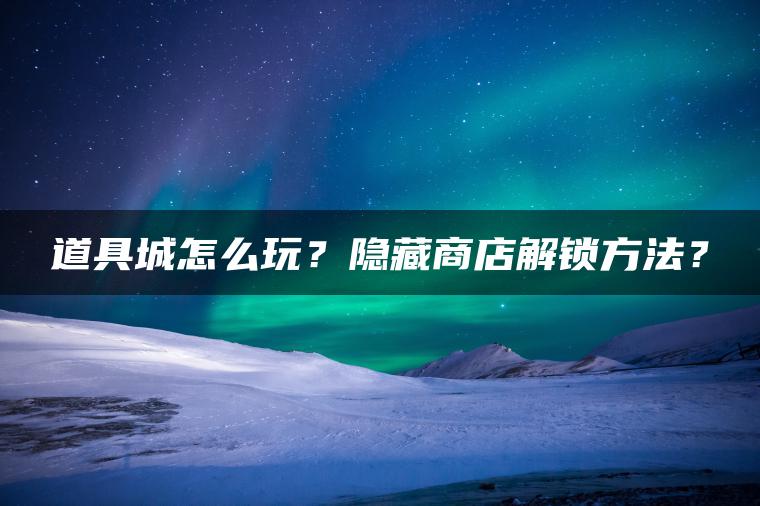 道具城怎么玩？隐藏商店解锁方法？