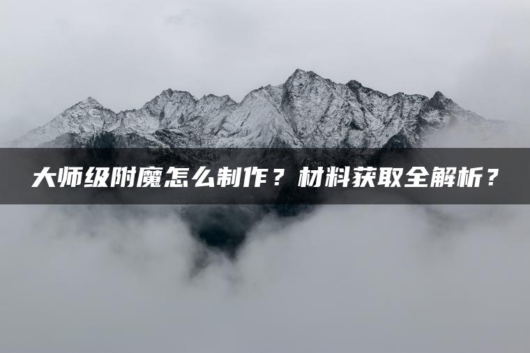 大师级附魔怎么制作？材料获取全解析？