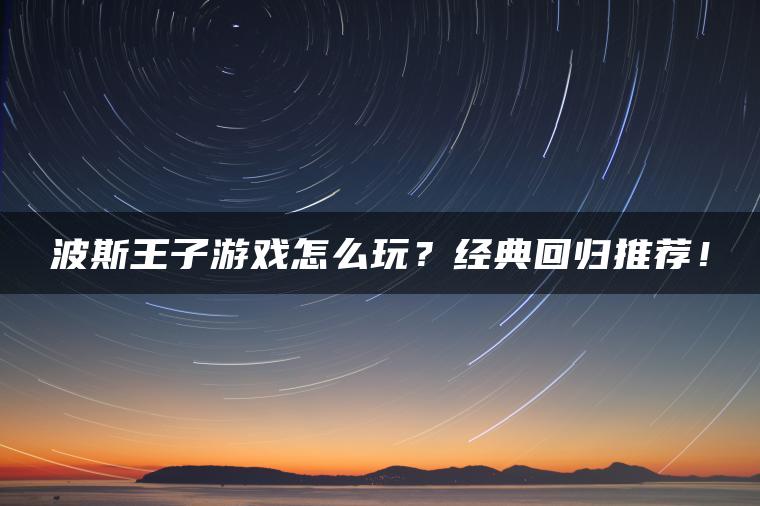 波斯王子游戏怎么玩？经典回归推荐！