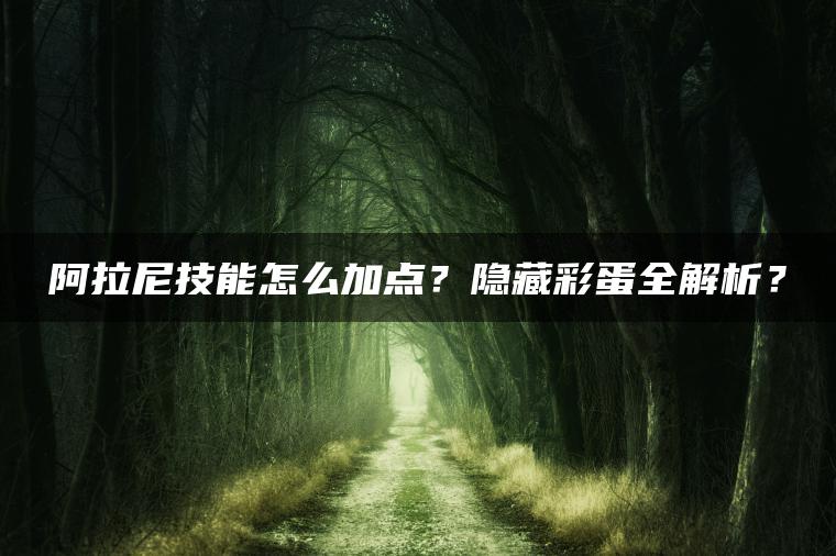 阿拉尼技能怎么加点？隐藏彩蛋全解析？