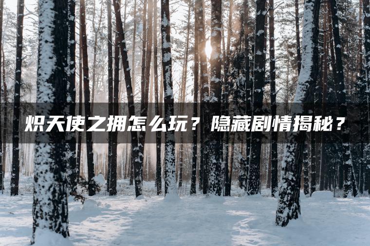 炽天使之拥怎么玩？隐藏剧情揭秘？
