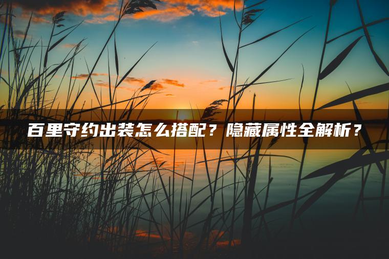 百里守约出装怎么搭配？隐藏属性全解析？