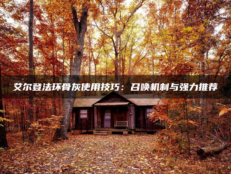 艾尔登法环骨灰使用技巧：召唤机制与强力推荐