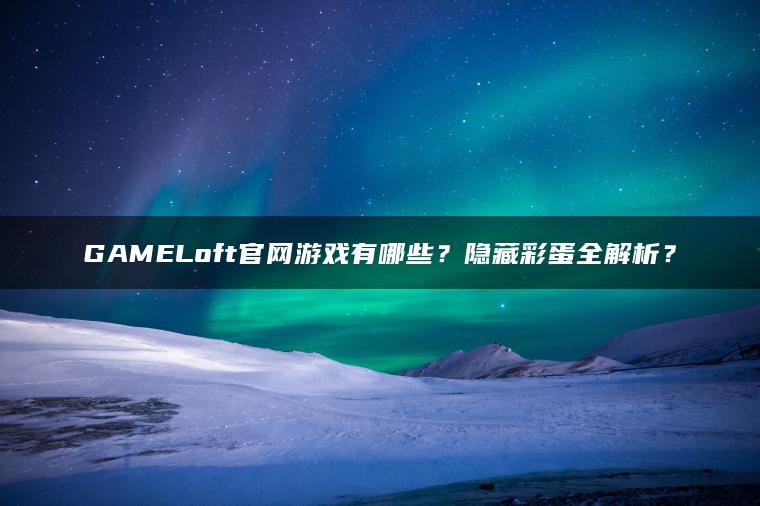 GAMELoft官网游戏有哪些？隐藏彩蛋全解析？