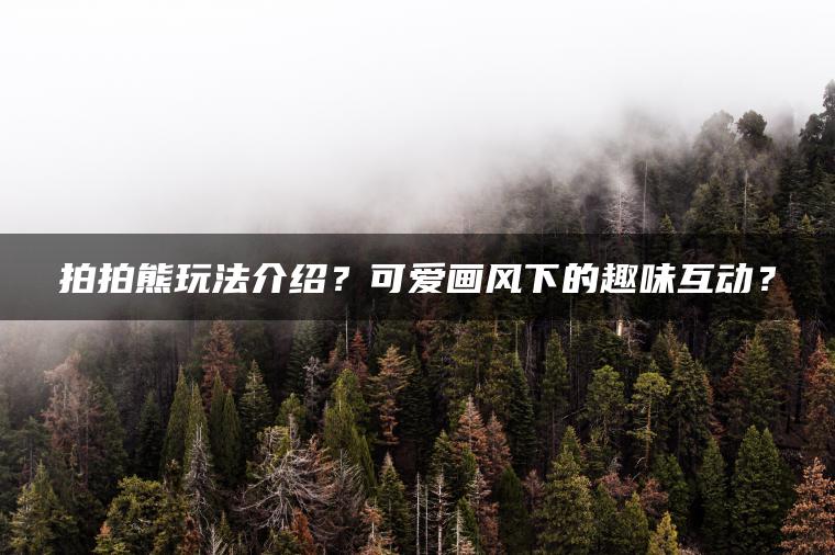 拍拍熊玩法介绍？可爱画风下的趣味互动？