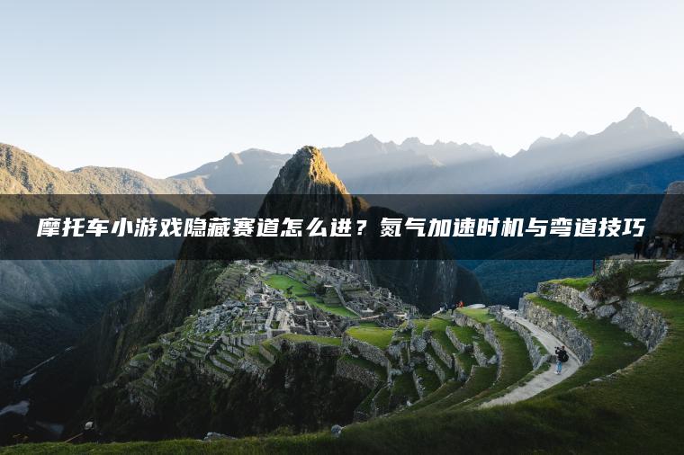 摩托车小游戏隐藏赛道怎么进？氮气加速时机与弯道技巧