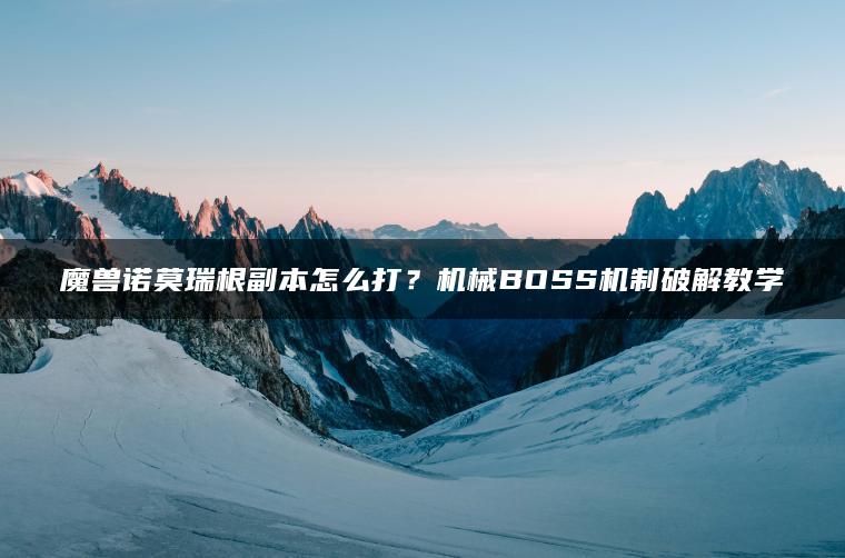 魔兽诺莫瑞根副本怎么打？机械BOSS机制破解教学