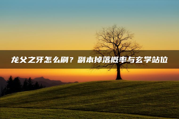龙父之牙怎么刷？副本掉落概率与玄学站位