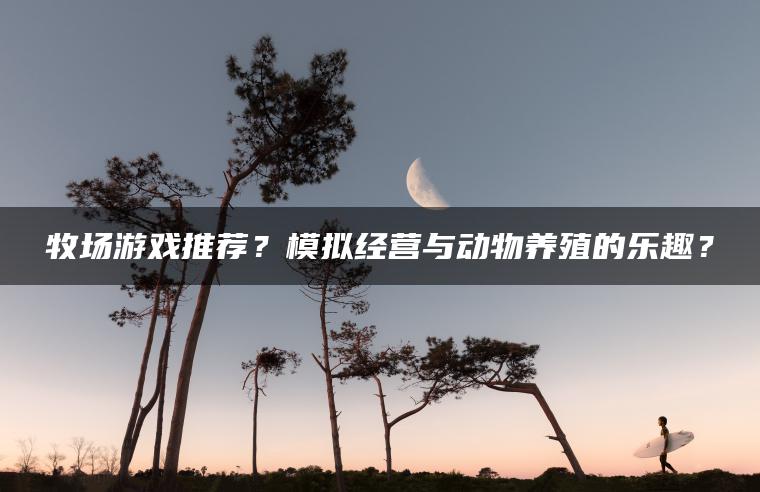 牧场游戏推荐？模拟经营与动物养殖的乐趣？