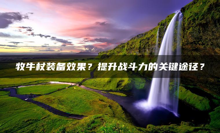 牧牛杖装备效果？提升战斗力的关键途径？