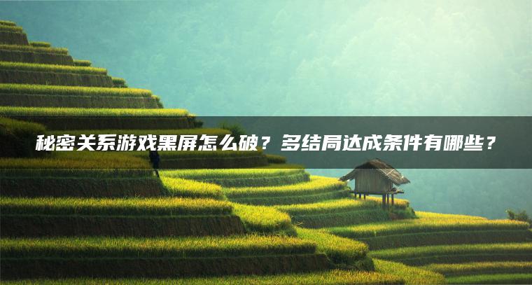 秘密关系游戏黑屏怎么破？多结局达成条件有哪些？