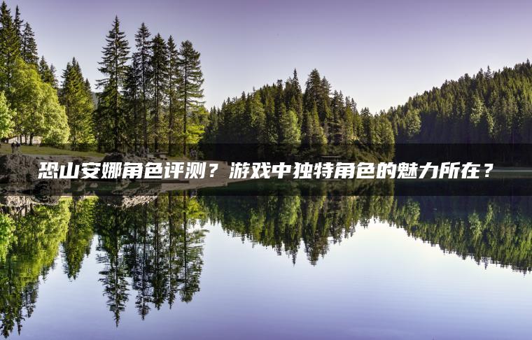 恐山安娜角色评测？游戏中独特角色的魅力所在？