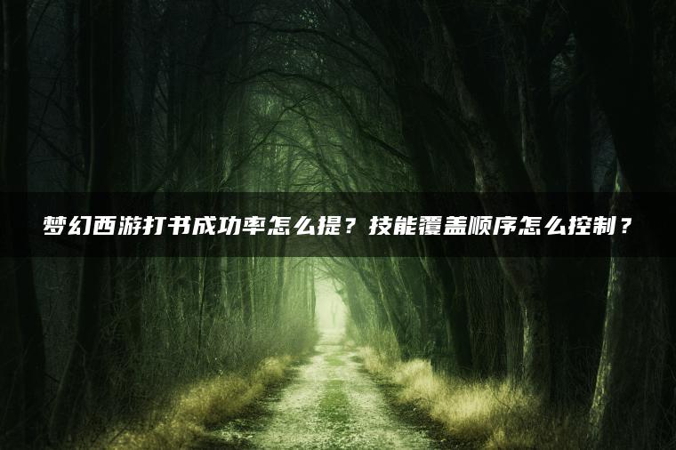 梦幻西游打书成功率怎么提？技能覆盖顺序怎么控制？
