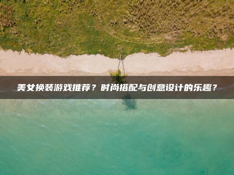 美女换装游戏推荐？时尚搭配与创意设计的乐趣？