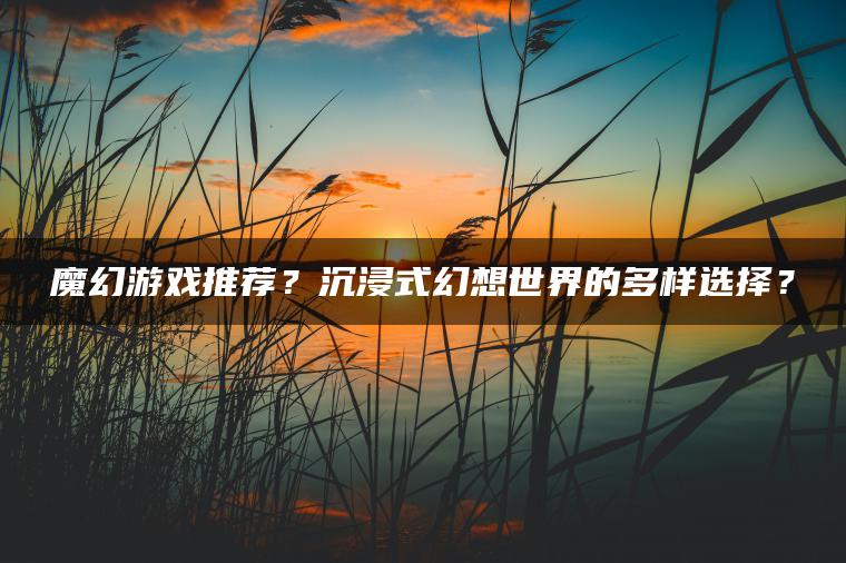 魔幻游戏推荐？沉浸式幻想世界的多样选择？