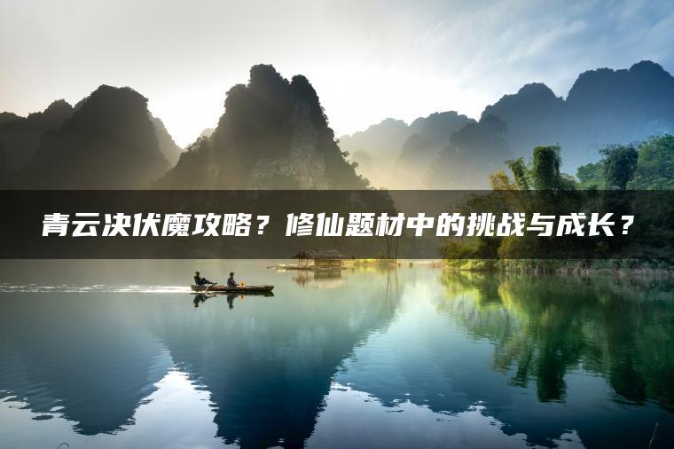 青云决伏魔攻略？修仙题材中的挑战与成长？