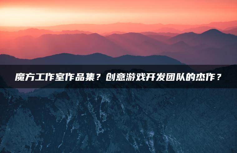 魔方工作室作品集？创意游戏开发团队的杰作？