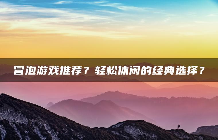冒泡游戏推荐？轻松休闲的经典选择？