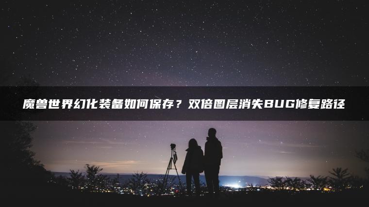 魔兽世界幻化装备如何保存？双倍图层消失BUG修复路径