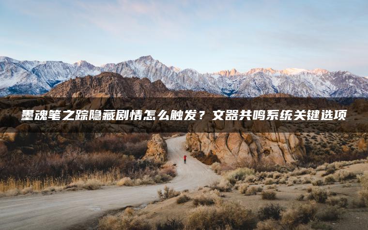 墨魂笔之踪隐藏剧情怎么触发？文器共鸣系统关键选项